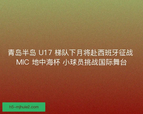 青岛半岛 U17 梯队下月将赴西班牙征战 MIC 地中海杯 小球员挑战国际舞台