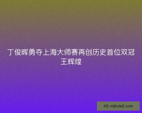 丁俊晖勇夺上海大师赛再创历史首位双冠王辉煌