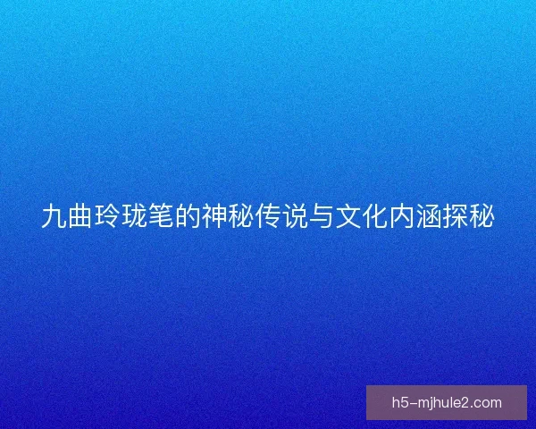 九曲玲珑笔的神秘传说与文化内涵探秘